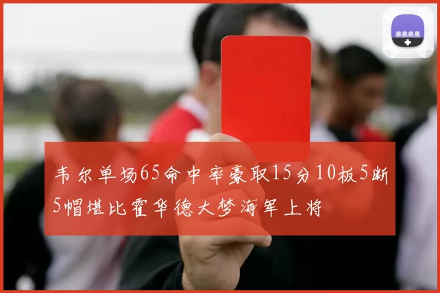 韦尔单场65命中率豪取15分10板5断5帽堪比霍华德大梦海军上将