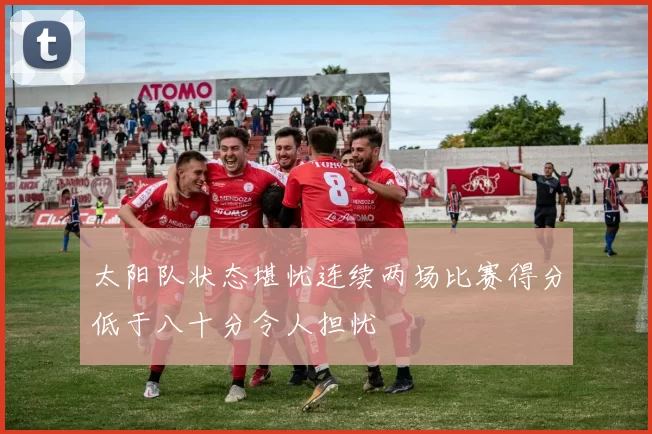 太阳队状态堪忧连续两场比赛得分低于八十分令人担忧