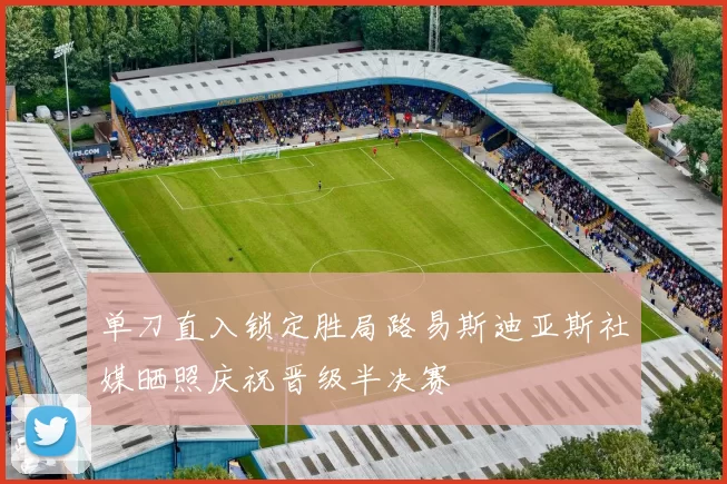 单刀直入锁定胜局路易斯迪亚斯社媒晒照庆祝晋级半决赛