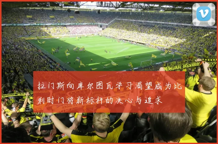 拉门斯向库尔图瓦学习渴望成为比利时门将新标杆的决心与追求