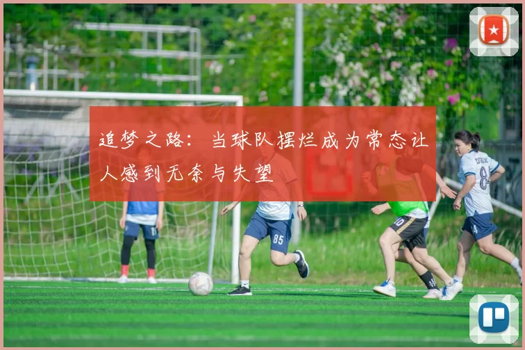 追梦之路：当球队摆烂成为常态让人感到无奈与失望