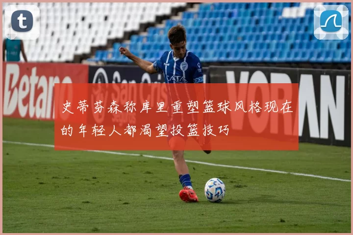 史蒂芬森称库里重塑篮球风格现在的年轻人都渴望投篮技巧