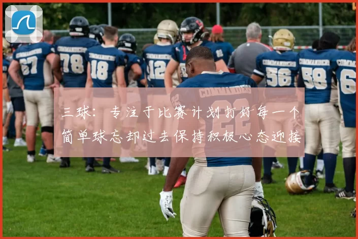三球：专注于比赛计划打好每一个简单球忘却过去保持积极心态迎接下一回合