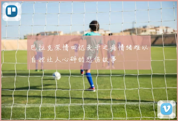 巴拉克深情回忆丧子之痛情绪难以自控让人心碎的悲伤故事