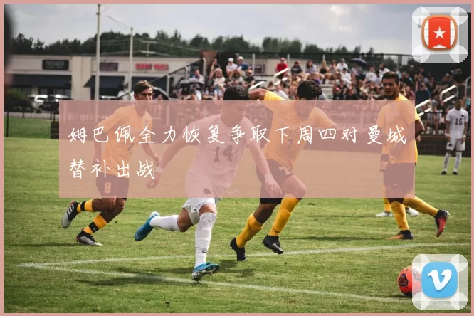 姆巴佩全力恢复争取下周四对曼城替补出战