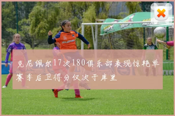 克尼佩尔17次180俱乐部表现惊艳单赛季后卫得分仅次于库里
