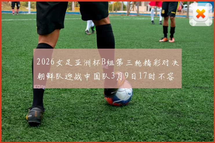 2026女足亚洲杯B组第三轮精彩对决朝鲜队迎战中国队3月9日17时不容错过