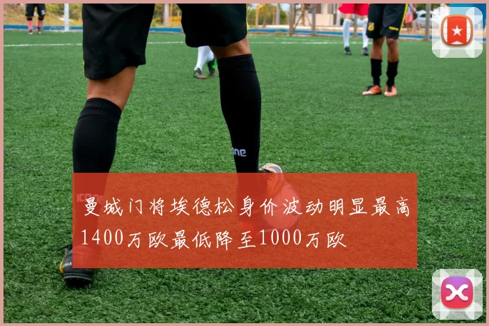 曼城门将埃德松身价波动明显最高1400万欧最低降至1000万欧