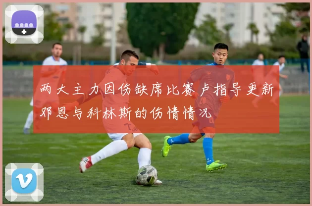 两大主力因伤缺席比赛卢指导更新邓恩与科林斯的伤情情况