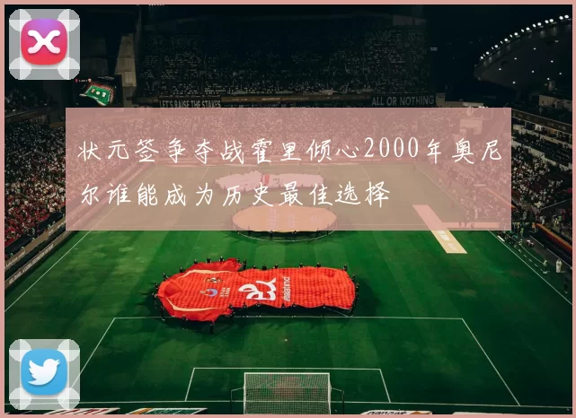 状元签争夺战霍里倾心2000年奥尼尔谁能成为历史最佳选择