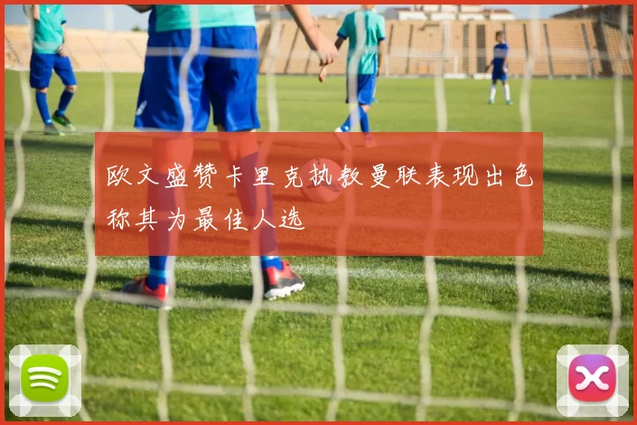 欧文盛赞卡里克执教曼联表现出色称其为最佳人选
