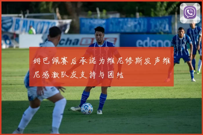 姆巴佩赛后承诺为维尼修斯发声维尼感激队友支持与团结