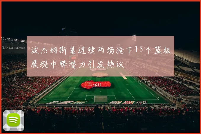 波杰姆斯基连续两场抢下15个篮板展现中锋潜力引发热议