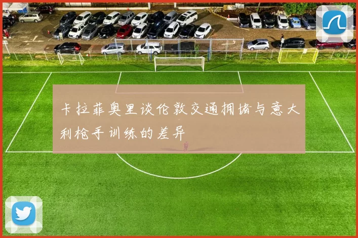 卡拉菲奥里谈伦敦交通拥堵与意大利枪手训练的差异