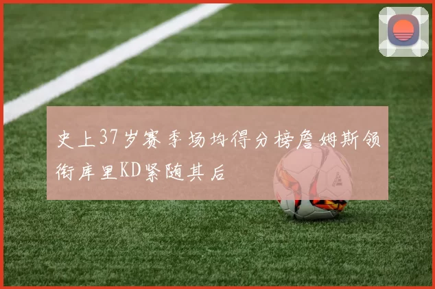 史上37岁赛季场均得分榜詹姆斯领衔库里KD紧随其后