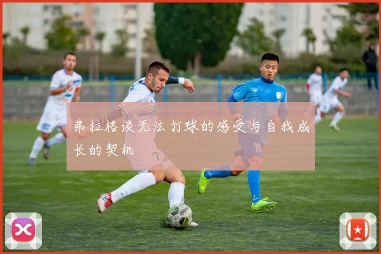 弗拉格谈无法打球的感受与自我成长的契机
