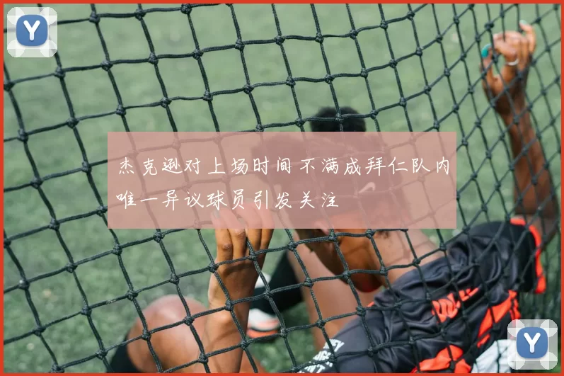 杰克逊对上场时间不满成拜仁队内唯一异议球员引发关注