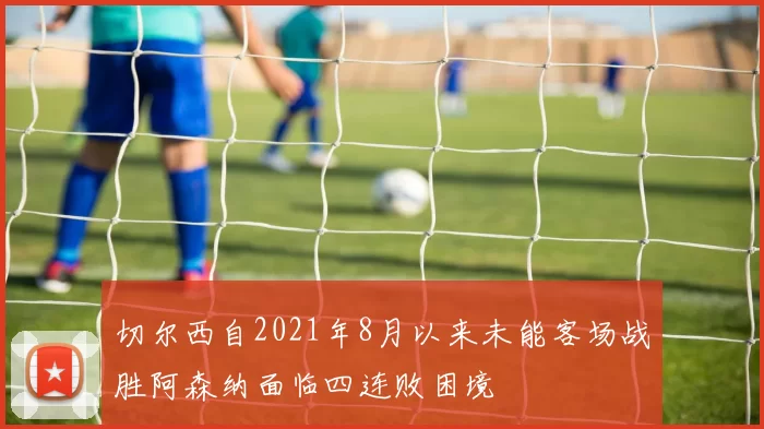 切尔西自2021年8月以来未能客场战胜阿森纳面临四连败困境
