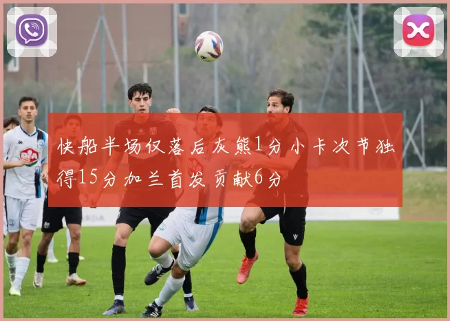 快船半场仅落后灰熊1分小卡次节独得15分加兰首发贡献6分